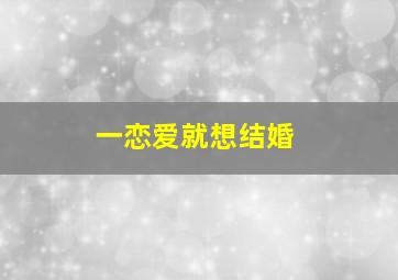 一恋爱就想结婚,想恋爱就恋爱