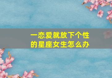 一恋爱就放下个性的星座女生怎么办,狮子座的女生太有气势了