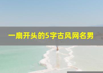 一扇开头的5字古风网名男,有文采最有意境的网名男生五字古风诗意男生网名