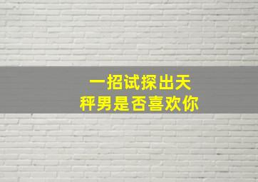 一招试探出天秤男是否喜欢你,天秤男盯着你看的原因怎么判断天秤男是否真的喜欢你