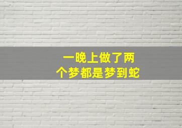 一晚上做了两个梦都是梦到蛇,一晚上做了两个梦都是梦到蛇怎么回事