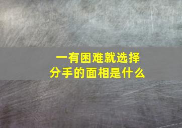 一有困难就选择分手的面相是什么,一有困难就选择分手的面相是什么性格