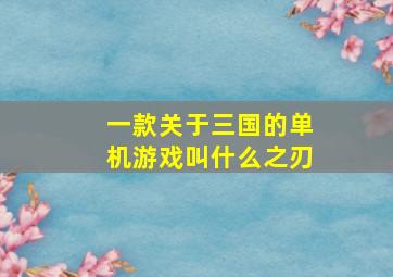 一款关于三国的单机游戏叫什么之刃,有关三国的游戏单机