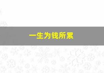 一生为钱所累,一生为钱所累的说说