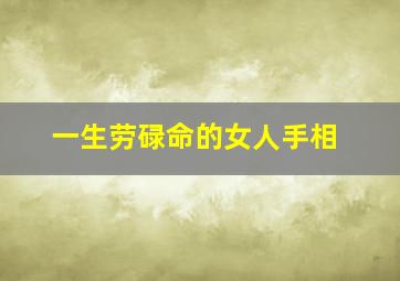 一生劳碌命的女人手相,女人大富大贵七种手相