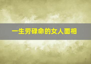 一生劳碌命的女人面相,天生劳碌命的女人面相