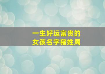 一生好运富贵的女孩名字猪姓周,周姓女孩优雅有内涵的名字