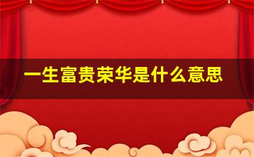 一生富贵荣华是什么意思,一生富贵荣华是什么意思啊