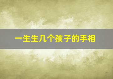 一生生几个孩子的手相,一生生几个孩子的手相图解