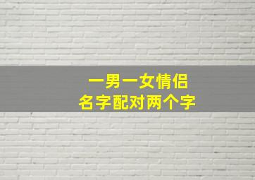 一男一女情侣名字配对两个字,一男一女情侣名字配对两个字大全