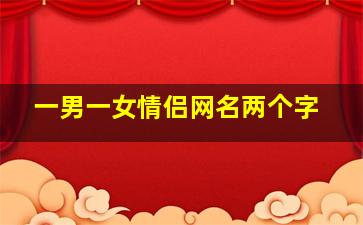 一男一女情侣网名两个字,情侣网名一男一女两个字的带符号