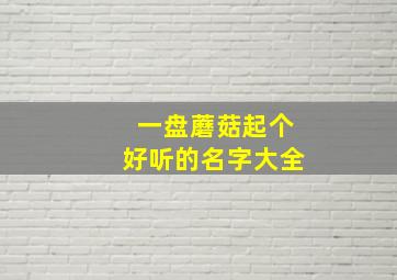 一盘蘑菇起个好听的名字大全,一盘蘑菇的热量