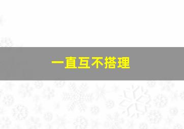 一直互不搭理,一直不搭理我