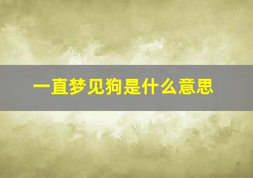 一直梦见狗是什么意思,一直梦见狗是什么意思周公解梦