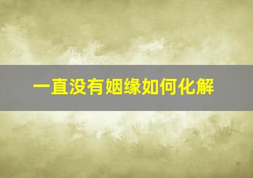 一直没有姻缘如何化解,婚姻受阻怎么化解