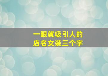 一眼就吸引人的店名女装三个字,吸引人的女装店名有哪些