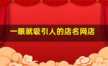 一眼就吸引人的店名网店,点淘宝店铺名字最吸引人的店名