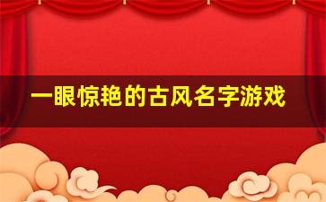 一眼惊艳的古风名字游戏,仙气惊艳稀有的古风名字游戏古风男子名字仙气清冷