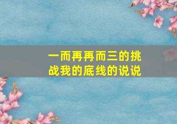 一而再再而三的挑战我的底线的说说,纯干货3条底线说清楚了男人只会更爱你