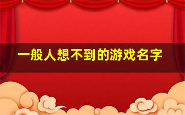 一般人想不到的游戏名字,游戏名字想不起来了