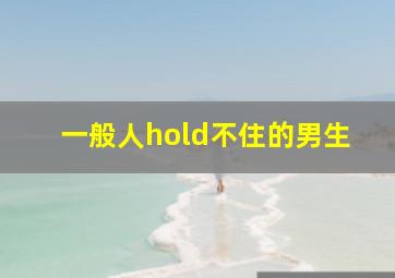 一般人hold不住的男生,hold不住一个女生