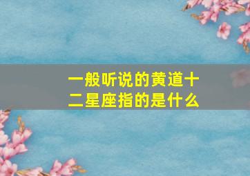 一般听说的黄道十二星座指的是什么,一般所说的黄道十二星座