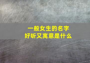 一般女生的名字好听又寓意是什么,一般女生的名字好听又寓意是什么意思