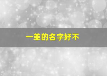 一菲的名字好不,一菲名字的含义是什么意思