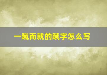 一蹴而就的蹴字怎么写,一蹴而就的蹴意思