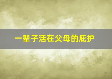 一辈子活在父母的庇护,总是活在父母的安排下