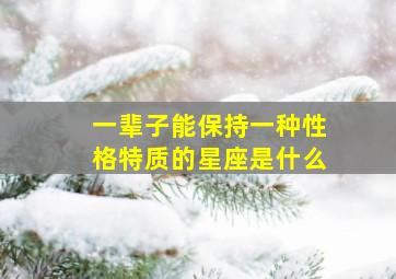 一辈子能保持一种性格特质的星座是什么,一辈子爱一个人的星座