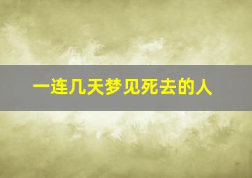 一连几天梦见死去的人,连续几天梦见已经死去的人