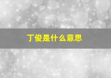 丁俊是什么意思,丁俊什么名字比较好