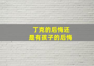 丁克的后悔还是有孩子的后悔,丁克后来后悔吗