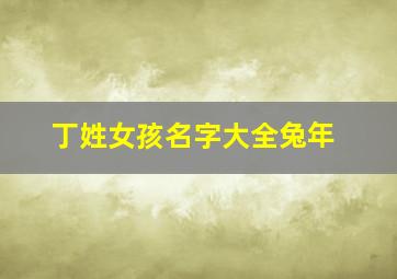 丁姓女孩名字大全兔年,起名大全：姓丁的女孩起名