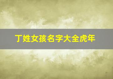 丁姓女孩名字大全虎年,五行属火健康平安的丁姓女孩名字有哪些