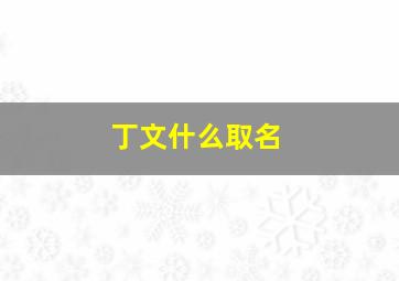 丁文什么取名,丁字取名的含义是什么