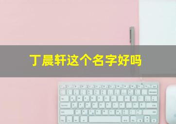 丁晨轩这个名字好吗,丁辰轩这个名字怎么样