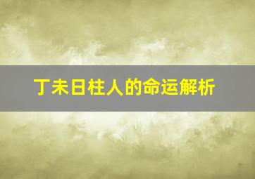 丁未日柱人的命运解析,丁未日柱怎么化解