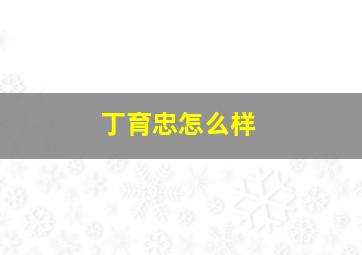 丁育忠怎么样,丁育林骨伤怎么样