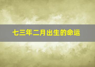 七三年二月出生的命运,七三年几月出生好