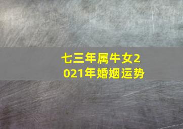 七三年属牛女2021年婚姻运势,1973年属牛2021年运势及运程1973年属牛2021年每月运势