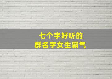 七个字好听的群名字女生霸气,7个字的昵称女生版