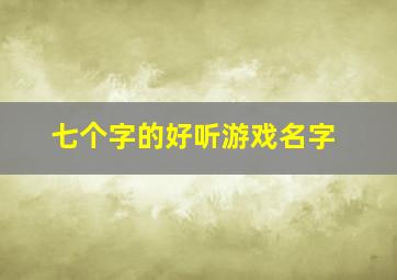 七个字的好听游戏名字,求七个字的游戏名字多多益善不要诗词谢谢