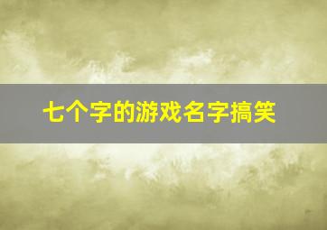 七个字的游戏名字搞笑,七个字的游戏名字搞笑女