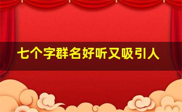 七个字群名好听又吸引人,七个的群名称大全2015