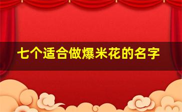 七个适合做爆米花的名字,七个适合做爆米花的名字大全