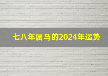 七八年属马的2024年运势,七八年属马的2024年运势如何呢女