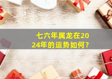 七六年属龙在2024年的运势如何？,七六年属龙2024年运势