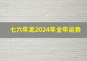 七六年龙2024年全年运势,七六年龙2024年全年运势